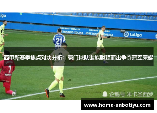 西甲新赛季焦点对决分析：豪门球队谁能脱颖而出争夺冠军荣耀