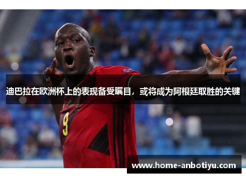 迪巴拉在欧洲杯上的表现备受瞩目，或将成为阿根廷取胜的关键