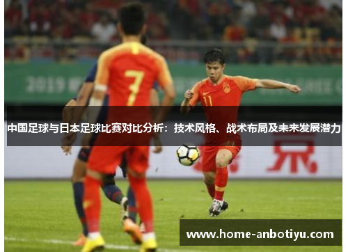 中国足球与日本足球比赛对比分析：技术风格、战术布局及未来发展潜力