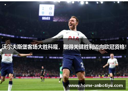 沃尔夫斯堡客场大胜科隆，取得关键胜利迈向欧冠资格！