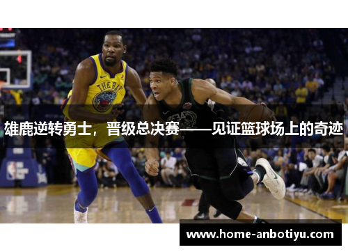 雄鹿逆转勇士，晋级总决赛——见证篮球场上的奇迹