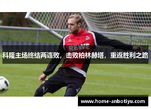 科隆主场终结两连败，击败柏林赫塔，重返胜利之路