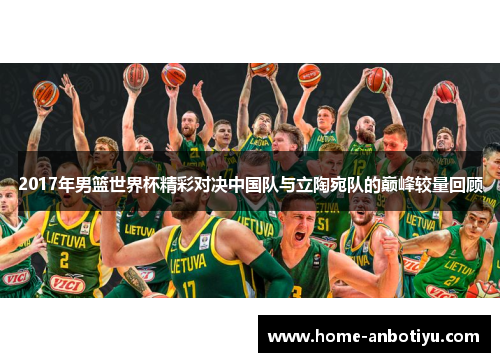 2017年男篮世界杯精彩对决中国队与立陶宛队的巅峰较量回顾