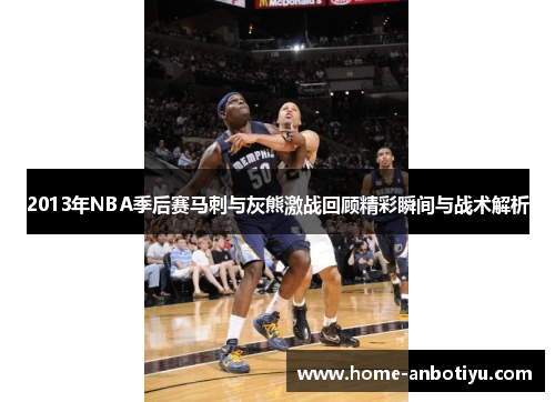 2013年NBA季后赛马刺与灰熊激战回顾精彩瞬间与战术解析