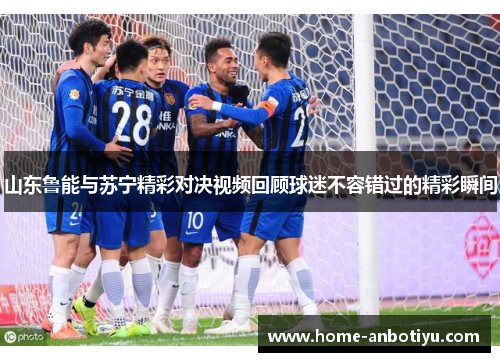 山东鲁能与苏宁精彩对决视频回顾球迷不容错过的精彩瞬间