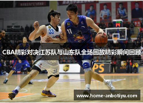 CBA精彩对决江苏队与山东队全场回放精彩瞬间回顾